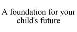 A FOUNDATION FOR YOUR CHILD'S FUTURE trademark