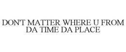 DON'T MATTER WHERE U FROM DA TIME DA PLACE trademark