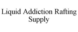LIQUID ADDICTION RAFTING SUPPLY trademark