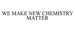 WE MAKE NEW CHEMISTRY MATTER trademark