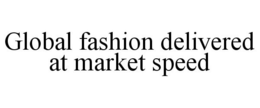 GLOBAL FASHION DELIVERED AT MARKET SPEED trademark
