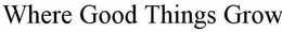 WHERE GOOD THINGS GROW trademark