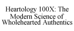 HEARTOLOGY 100X: THE MODERN SCIENCE OF WHOLEHEARTED AUTHENTICS trademark