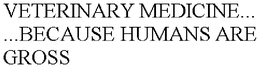 VETERINARY MEDICINE... ...BECAUSE HUMANS ARE GROSS trademark
