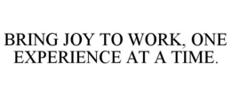 BRING JOY TO WORK, ONE EXPERIENCE AT A TIME. trademark