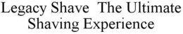 LEGACY SHAVE THE ULTIMATE SHAVING EXPERIENCE trademark