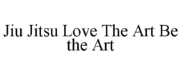 JIU JITSU LOVE THE ART BE THE ART trademark