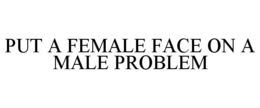 PUT A FEMALE FACE ON A MALE PROBLEM trademark