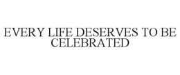 EVERY LIFE DESERVES TO BE CELEBRATED trademark