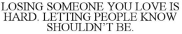 LOSING SOMEONE YOU LOVE IS HARD. LETTING PEOPLE KNOW SHOULDN'T BE. trademark