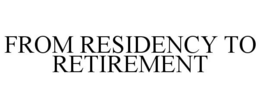 FROM RESIDENCY TO RETIREMENT trademark