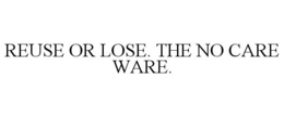 REUSE OR LOSE. THE NO CARE WARE. trademark