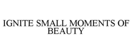 IGNITE SMALL MOMENTS OF BEAUTY trademark