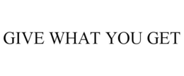 GIVE WHAT YOU GET trademark