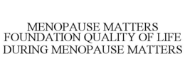 MENOPAUSE MATTERS FOUNDATION QUALITY OF LIFE DURING MENOPAUSE MATTERS trademark