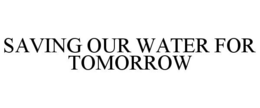 SAVING OUR WATER FOR TOMORROW trademark