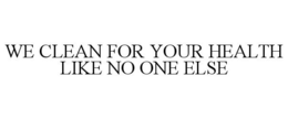 WE CLEAN FOR YOUR HEALTH LIKE NO ONE ELSE trademark