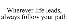WHEREVER LIFE LEADS, ALWAYS FOLLOW YOUR PATH trademark