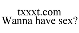 TXXXT.COM WANNA HAVE SEX? trademark