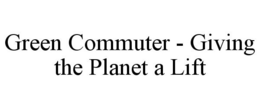 GREEN COMMUTER - GIVING THE PLANET A LIFT trademark