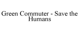 GREEN COMMUTER - SAVE THE HUMANS trademark