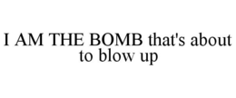 I AM THE BOMB THAT'S ABOUT TO BLOW UP trademark