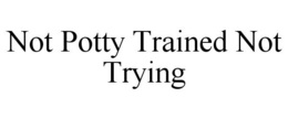 NOT POTTY TRAINED NOT TRYING trademark