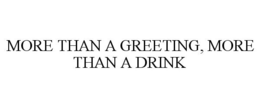 MORE THAN A GREETING, MORE THAN A DRINK trademark