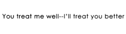 YOU TREAT ME WELL--I'LL TREAT YOU BETTER trademark
