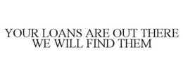 YOUR LOANS ARE OUT THERE WE WILL FIND THEM trademark