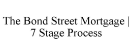THE BOND STREET MORTGAGE | 7 STAGE PROCESS trademark