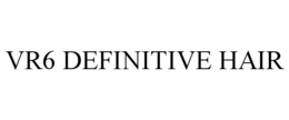 VR6 DEFINITIVE HAIR trademark