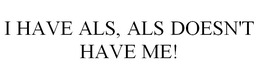 I HAVE ALS, ALS DOESN'T HAVE ME! trademark