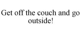 GET OFF THE COUCH AND GO OUTSIDE! trademark