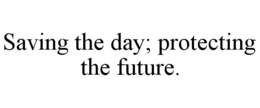 SAVING THE DAY; PROTECTING THE FUTURE. trademark
