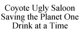 COYOTE UGLY SALOON SAVING THE PLANET ONE DRINK AT A TIME trademark
