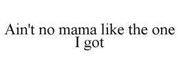 AIN'T NO MAMA LIKE THE ONE I GOT trademark