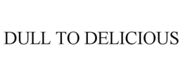 DULL TO DELICIOUS trademark