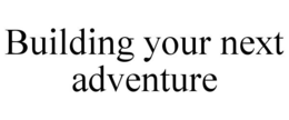 BUILDING YOUR NEXT ADVENTURE trademark