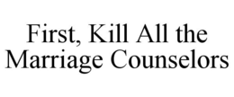 FIRST, KILL ALL THE MARRIAGE COUNSELORS trademark