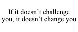 IF IT DOESN'T CHALLENGE YOU, IT DOESN'T CHANGE YOU trademark