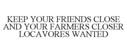 KEEP YOUR FRIENDS CLOSE AND YOUR FARMERS CLOSER LOCAVORES WANTED trademark