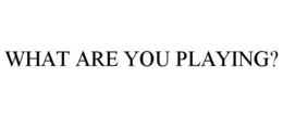 WHAT ARE YOU PLAYING? trademark