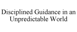 DISCIPLINED GUIDANCE IN AN UNPREDICTABLE WORLD trademark
