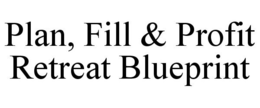 PLAN, FILL & PROFIT RETREAT BLUEPRINT trademark