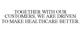 TOGETHER WITH OUR CUSTOMERS, WE ARE DRIVEN TO MAKE HEALTHCARE BETTER. trademark
