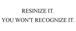RESINIZE IT. YOU WON'T RECOGNIZE IT. trademark