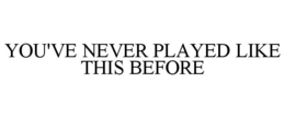 YOU'VE NEVER PLAYED LIKE THIS BEFORE trademark
