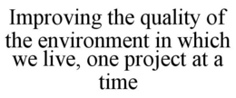 IMPROVING THE QUALITY OF THE ENVIRONMENT IN WHICH WE LIVE, ONE PROJECT AT A TIME trademark