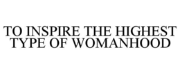 TO INSPIRE THE HIGHEST TYPE OF WOMANHOOD trademark